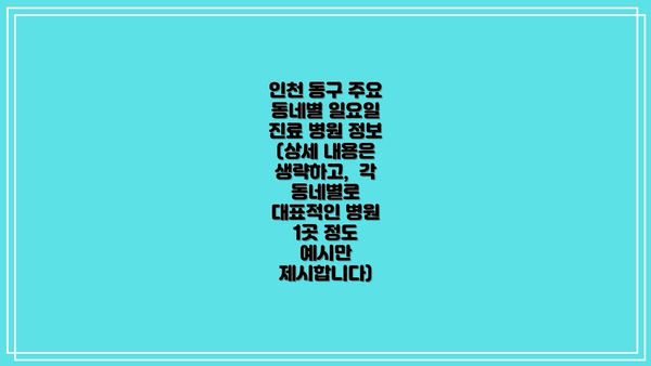 인천 동구 주요 동네별 일요일 진료 병원 정보 (상세 내용은 생략하고,  각 동네별로 대표적인 병원 1곳 정도 예시만 제시합니다)