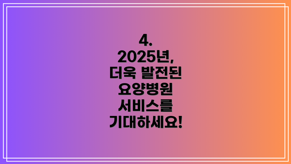 4. 2025년, 더욱 발전된 요양병원 서비스를 기대하세요!