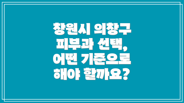 창원시 의창구 피부과 선택, 어떤 기준으로 해야 할까요?