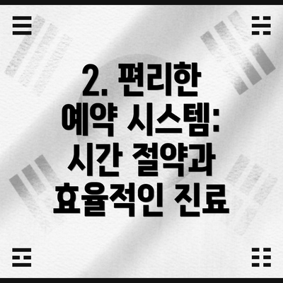 2. 편리한 예약 시스템:  시간 절약과 효율적인 진료