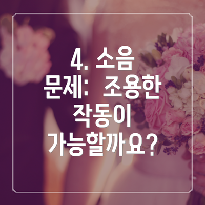 4. 소음 문제:  조용한 작동이 가능할까요?