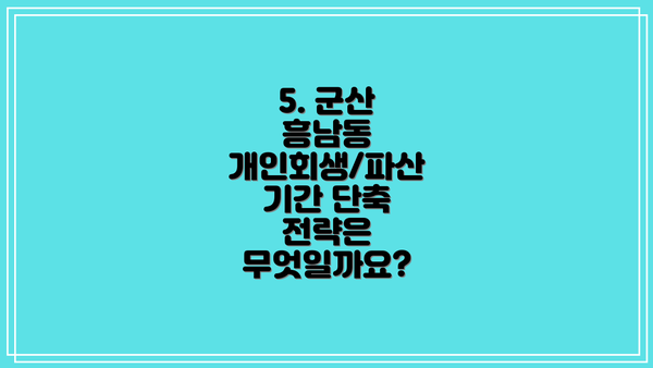 5. 군산 흥남동 개인회생/파산 기간 단축 전략은 무엇일까요?