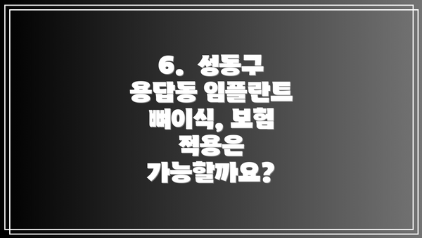 6.  성동구 용답동 임플란트 뼈이식, 보험 적용은 가능할까요?