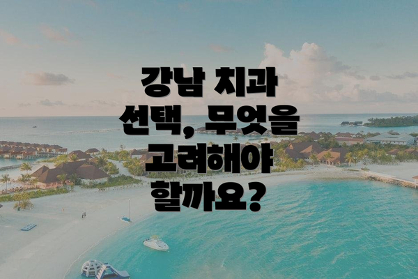 강남 치과 선택, 무엇을 고려해야 할까요?