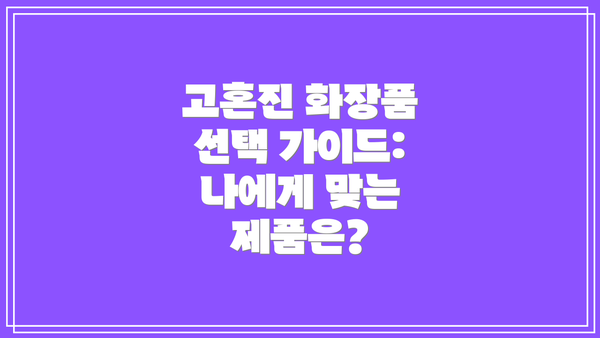 고혼진 화장품 선택 가이드: 나에게 맞는 제품은?