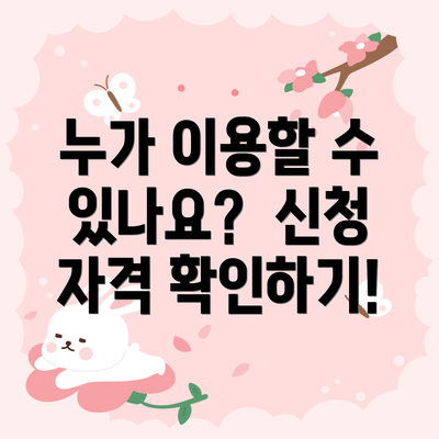 누가 이용할 수 있나요?  신청 자격 확인하기!