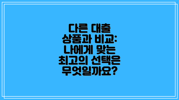 다른 대출 상품과 비교:  나에게 맞는 최고의 선택은 무엇일까요?