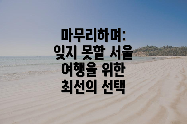 마무리하며: 잊지 못할 서울 여행을 위한 최선의 선택