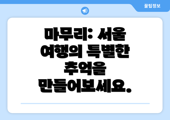 마무리: 서울 여행의 특별한 추억을 만들어보세요.