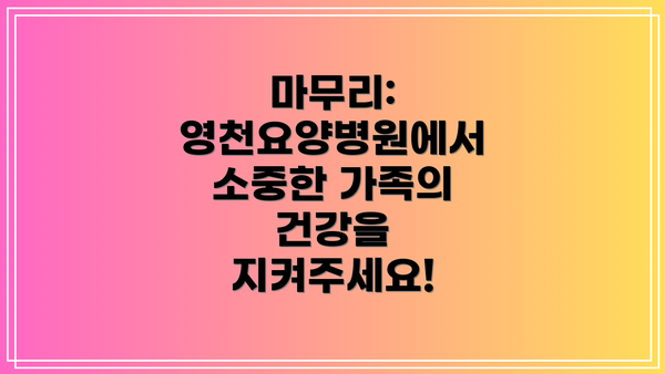 마무리: 영천요양병원에서 소중한 가족의 건강을 지켜주세요!