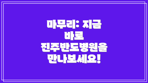 마무리: 지금 바로 진주반도병원을 만나보세요!