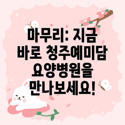 마무리: 지금 바로 청주예미담요양병원을 만나보세요!