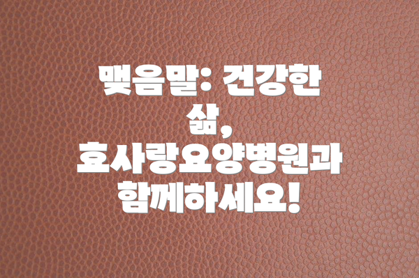 맺음말: 건강한 삶, 효사랑요양병원과 함께하세요!