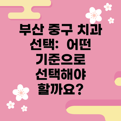 부산 중구 치과 선택:  어떤 기준으로 선택해야 할까요?