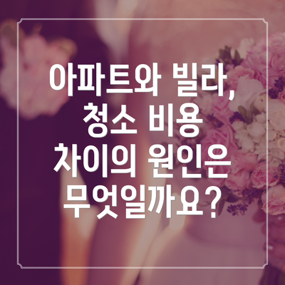 아파트와 빌라, 청소 비용 차이의 원인은 무엇일까요?
