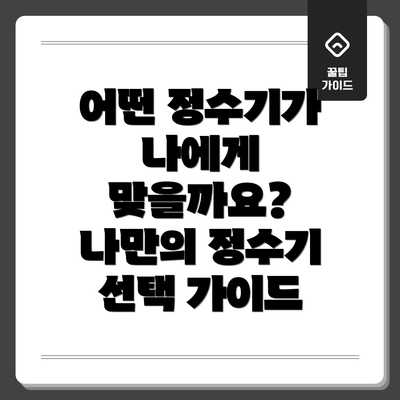어떤 정수기가 나에게 맞을까요?  나만의 정수기 선택 가이드