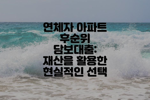 연체자 아파트 후순위 담보대출:  재산을 활용한 현실적인 선택