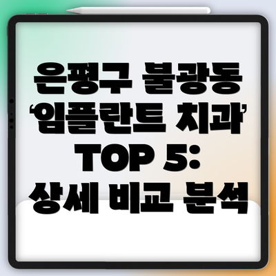 은평구 불광동 임플란트 치과 TOP 5: 상세 비교 분석