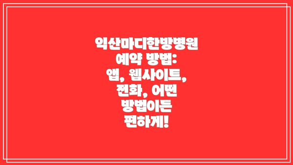 익산마디한방병원 예약 방법: 앱, 웹사이트, 전화, 어떤 방법이든 편하게!