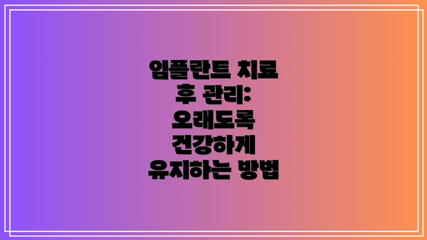 임플란트 치료 후 관리:  오래도록 건강하게 유지하는 방법