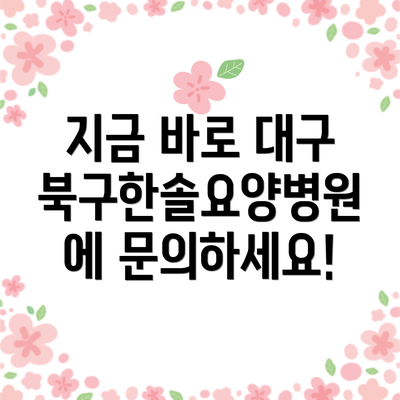 지금 바로 대구북구한솔요양병원에 문의하세요!