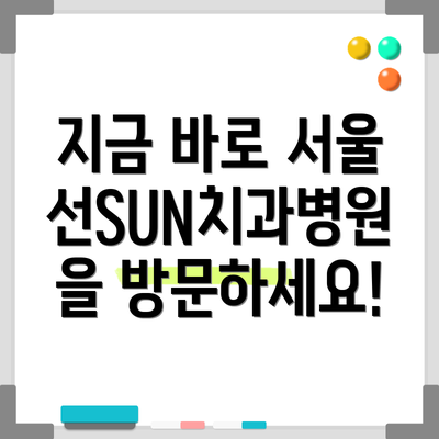 지금 바로 서울선SUN치과병원을 방문하세요!
