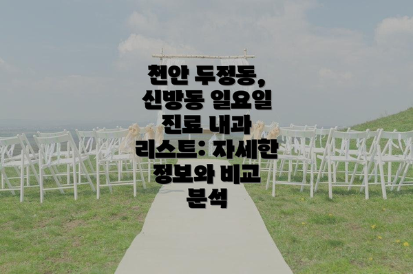 천안 두정동, 신방동 일요일 진료 내과 리스트: 자세한 정보와 비교 분석