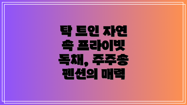 탁 트인 자연 속 프라이빗 독채, 주주송 펜션의 매력