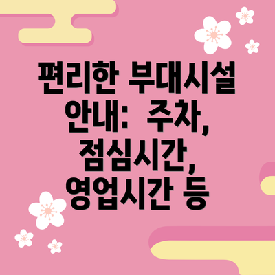 편리한 부대시설 안내:  주차, 점심시간, 영업시간 등