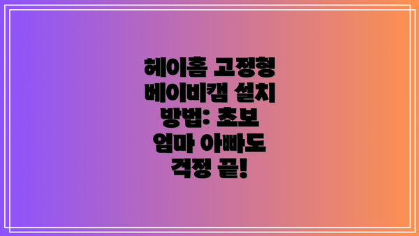 헤이홈 고정형 베이비캠 설치 방법: 초보 엄마 아빠도 걱정 끝!