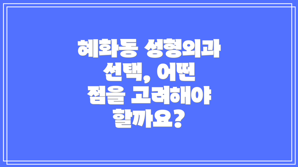 혜화동 성형외과 선택, 어떤 점을 고려해야 할까요?