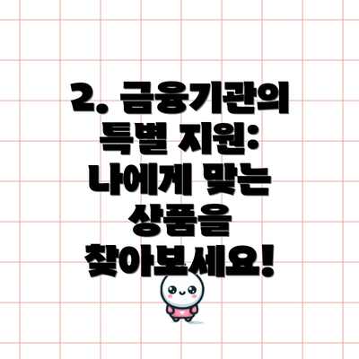 2. 금융기관의 특별 지원: 나에게 맞는 상품을 찾아보세요!