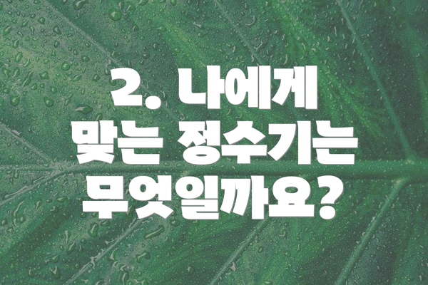 2. 나에게 맞는 정수기는 무엇일까요?