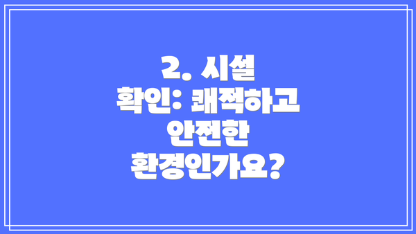 2. 시설 확인: 쾌적하고 안전한 환경인가요?