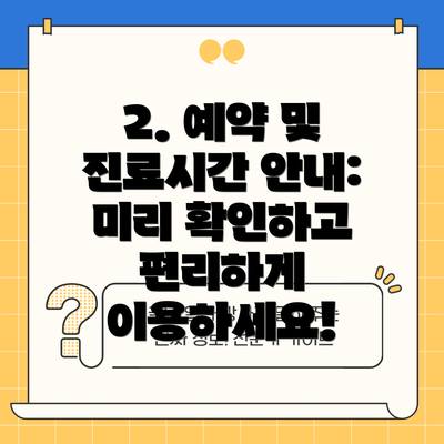 2. 예약 및 진료시간 안내: 미리 확인하고 편리하게 이용하세요!