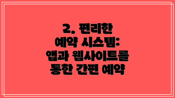 2. 편리한 예약 시스템: 앱과 웹사이트를 통한 간편 예약
