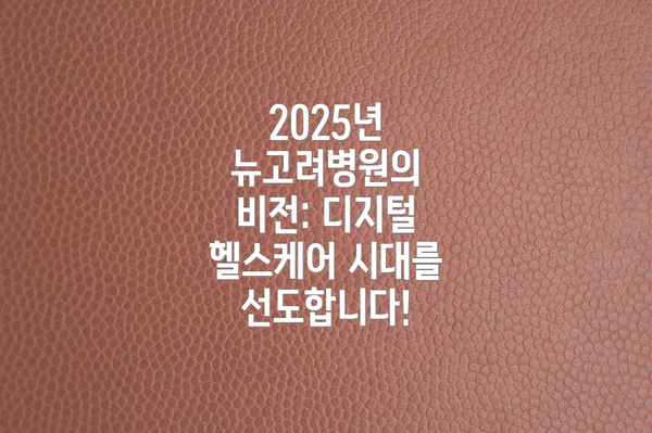 2025년 뉴고려병원의 비전: 디지털 헬스케어 시대를 선도합니다!