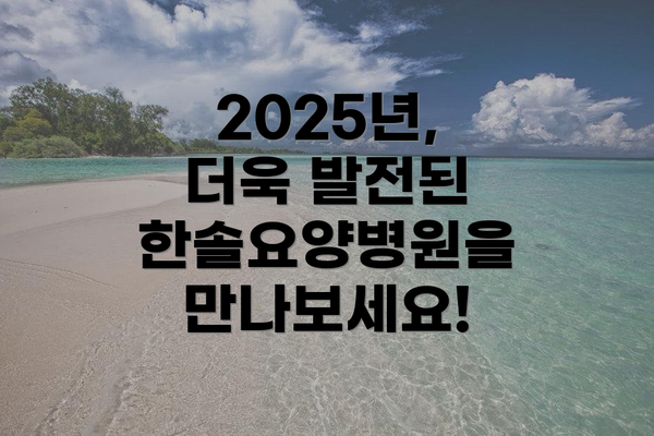 2025년, 더욱 발전된 한솔요양병원을 만나보세요!