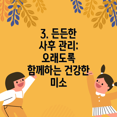 3. 든든한 사후 관리:  오래도록 함께하는 건강한 미소
