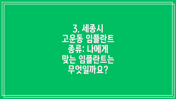 3. 세종시 고운동 임플란트 종류: 나에게 맞는 임플란트는 무엇일까요?