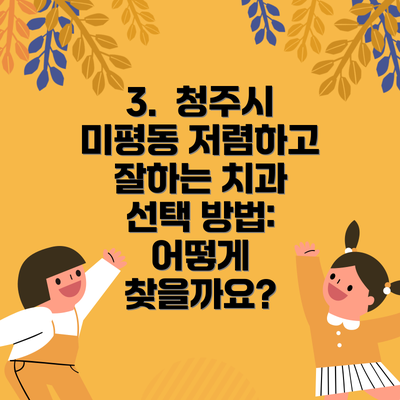 3.  청주시 미평동 저렴하고 잘하는 치과 선택 방법: 어떻게 찾을까요?