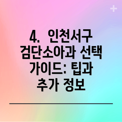 4.  인천서구검단소아과 선택 가이드: 팁과 추가 정보