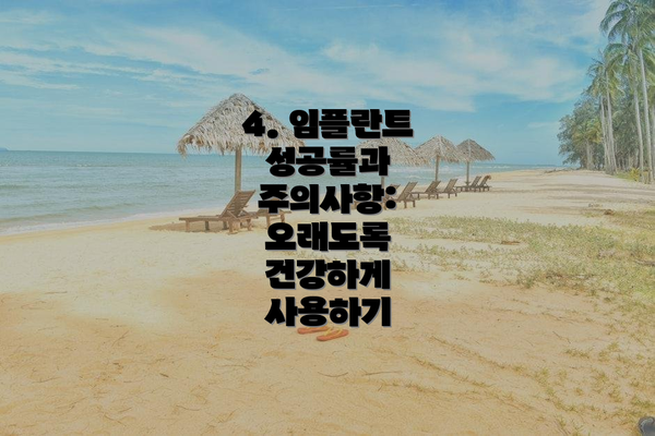 4. 임플란트 성공률과 주의사항:  오래도록 건강하게 사용하기