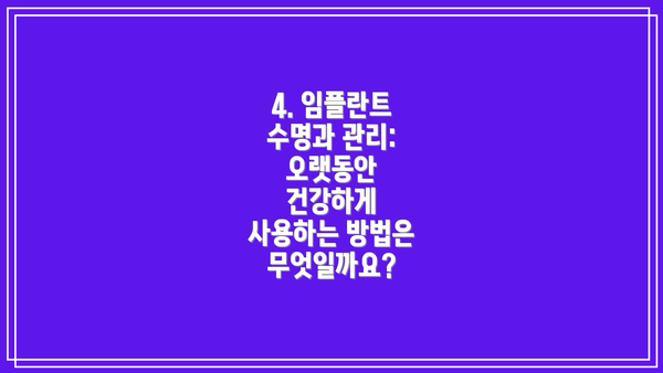4. 임플란트 수명과 관리: 오랫동안 건강하게 사용하는 방법은 무엇일까요?