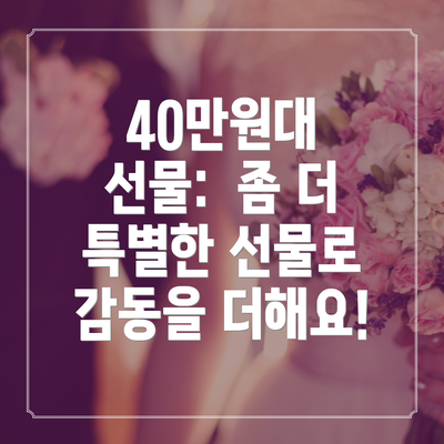 40만원대 선물:  좀 더 특별한 선물로 감동을 더해요!
