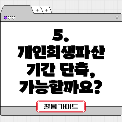 5. 개인회생파산 기간 단축, 가능할까요?