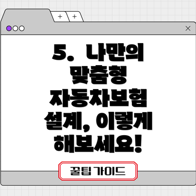 5.  나만의 맞춤형 자동차보험 설계, 이렇게 해보세요!