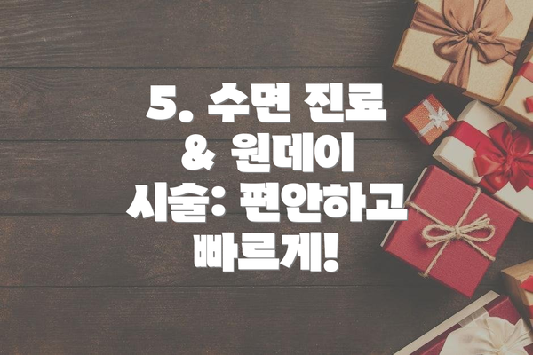 5. 수면 진료 & 원데이 시술: 편안하고 빠르게!