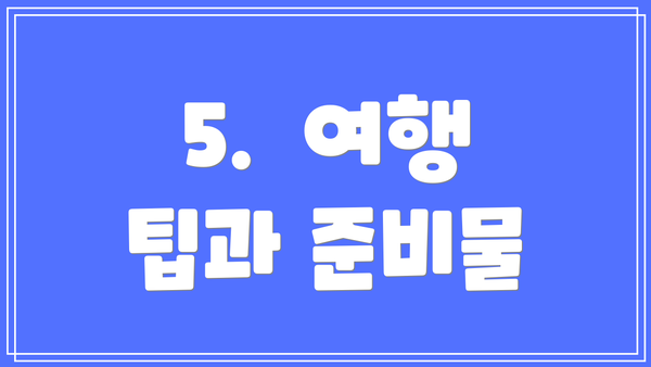 5.  여행 팁과 준비물