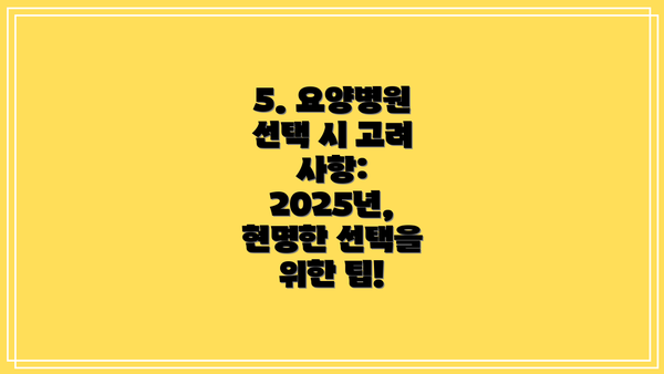 5. 요양병원 선택 시 고려 사항:  2025년, 현명한 선택을 위한 팁!